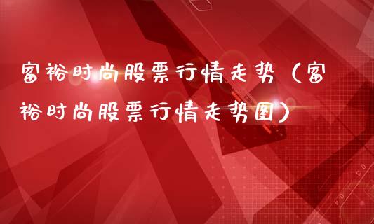 富裕时尚股票行情走势（富裕时尚股票行情走势图）_https://www.qdlswl.com_外盘_第1张