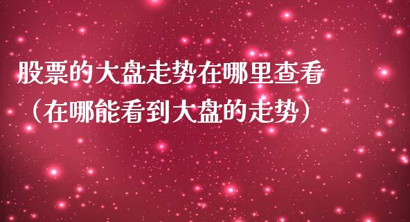 股票的大盘走势在哪里查看（在哪能看到大盘的走势）_https://www.qdlswl.com_外盘_第1张