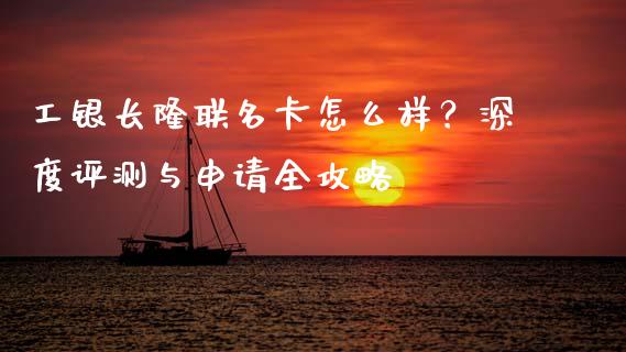 工银长隆联名卡怎么样？深度评测与申请全攻略_https://www.qdlswl.com_股票_第1张