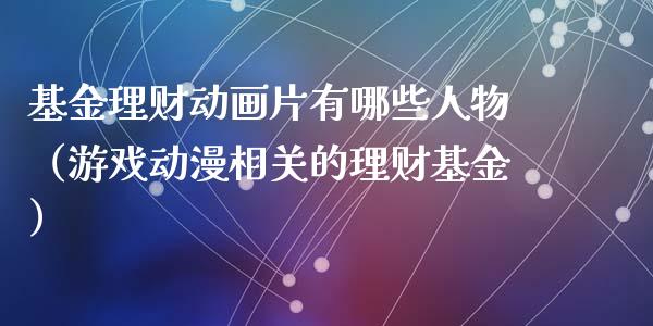 基金理财动画片有哪些人物（游戏动漫相关的理财基金）_https://www.qdlswl.com_基金_第1张