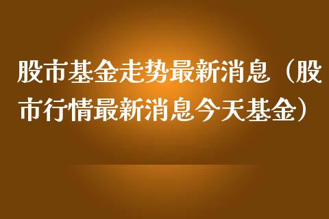 股市基金走势最新消息（股市行情最新消息今天基金）_https://www.qdlswl.com_理财_第1张