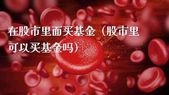 在股市里面买基金（股市里可以买基金吗）_https://www.qdlswl.com_理财_第1张