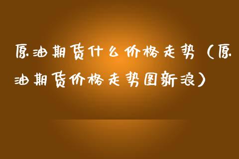 原油期货什么价格走势（原油期货价格走势图新浪）_https://www.qdlswl.com_股指_第1张