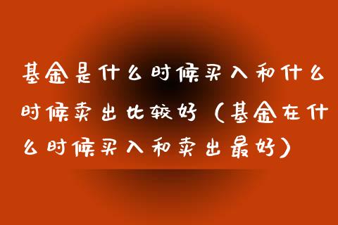 基金是什么时候买入和什么时候卖出比较好（基金在什么时候买入和卖出最好）_https://www.qdlswl.com_理财_第1张