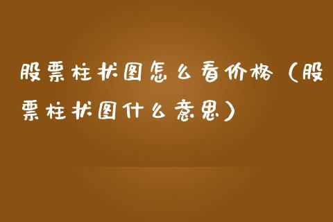 股票柱状图怎么看价格（股票柱状图什么意思）_https://www.qdlswl.com_内盘_第1张