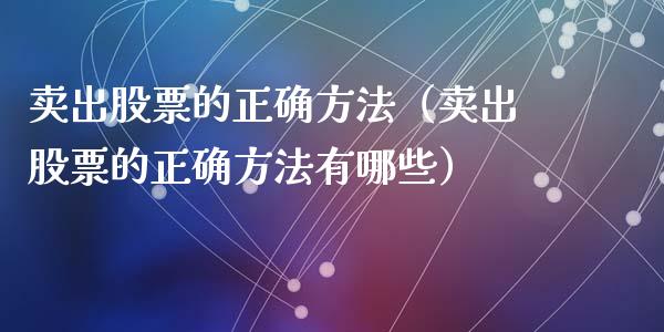 卖出股票的正确方法（卖出股票的正确方法有哪些）_https://www.qdlswl.com_股票_第1张