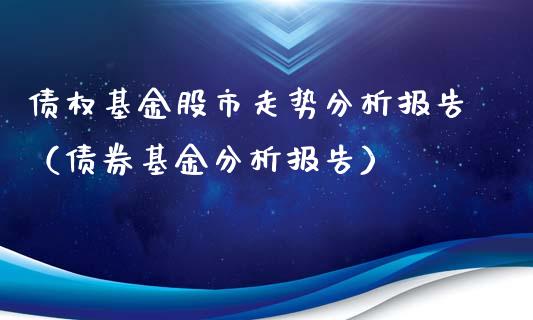债权基金股市走势分析报告（债券基金分析报告）_https://www.qdlswl.com_基金_第1张