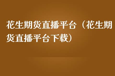 花生期货直播平台（花生期货直播平台下载）_https://www.qdlswl.com_直播_第1张