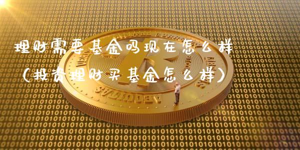 理财需要基金吗现在怎么样（投资理财买基金怎么样）_https://www.qdlswl.com_基金_第1张
