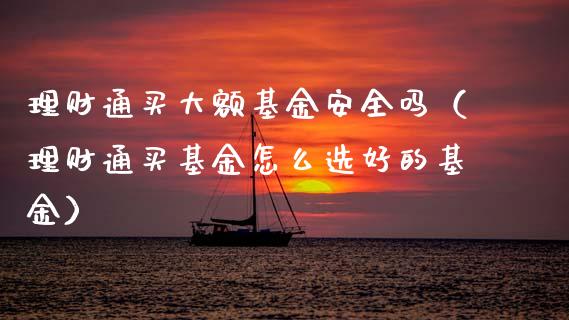 理财通买大额基金安全吗（理财通买基金怎么选好的基金）_https://www.qdlswl.com_理财_第1张
