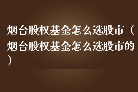 烟台股权基金怎么选股市（烟台股权基金怎么选股市的）_https://www.qdlswl.com_基金_第1张