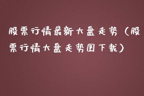 股票行情最新大盘走势（股票行情大盘走势图下载）_https://www.qdlswl.com_内盘_第1张