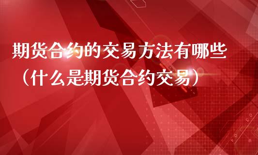 期货合约的交易方法有哪些(什么是期货合约交易)_内盘_第1张_青岛财经网 期货合约的交易方法有哪些(什么是期货合约交易)_https://www.qdlswl.com_内盘_第1张