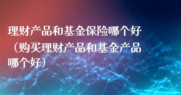 理财产品和基金保险哪个好（购买理财产品和基金产品哪个好）_https://www.qdlswl.com_基金_第1张