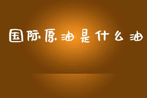 国际原油是什么油_https://www.qdlswl.com_期货_第1张