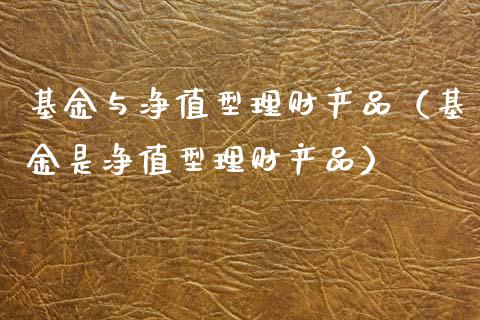 基金与净值型理财产品（基金是净值型理财产品）_https://www.qdlswl.com_理财_第1张