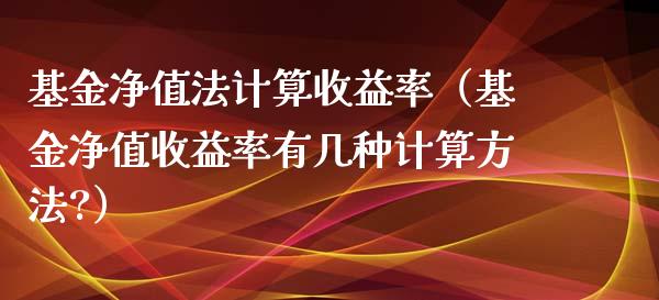 基金净值法计算收益率（基金净值收益率有几种计算方法?）_https://www.qdlswl.com_理财_第1张