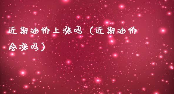 近期油价上涨吗（近期油价会涨吗）_https://www.qdlswl.com_理财_第1张