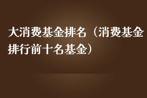 大消费基金排名（消费基金排行前十名基金）_https://www.qdlswl.com_基金_第1张