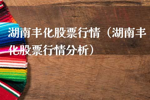湖南丰化股票行情（湖南丰化股票行情分析）_https://www.qdlswl.com_内盘_第1张