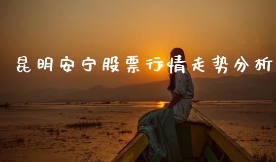 昆明安宁股票行情走势分析_https://www.qdlswl.com_外盘_第1张