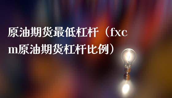 原油期货最低杠杆（fxcm原油期货杠杆比例）_https://www.qdlswl.com_期货_第1张