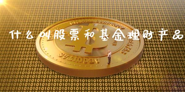 什么叫股票和基金理财产品_https://www.qdlswl.com_基金_第1张