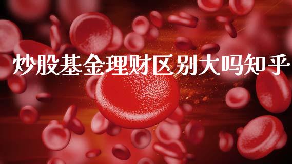 炒股基金理财区别大吗知乎_https://www.qdlswl.com_理财_第1张