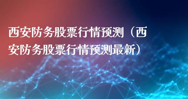 西安防务股票行情预测（西安防务股票行情预测最新）_https://www.qdlswl.com_股票_第1张