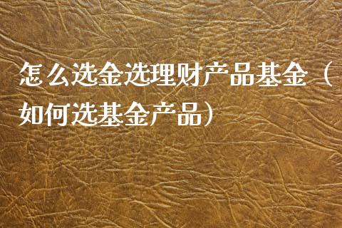 怎么选金选理财产品基金（如何选基金产品）_https://www.qdlswl.com_基金_第1张
