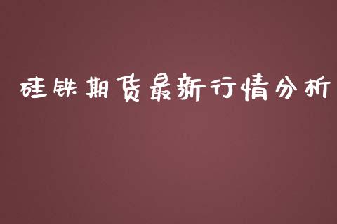 硅铁期货最新行情分析_https://www.qdlswl.com_期货_第1张