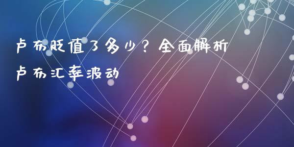 卢布贬值了多少？全面解析卢布汇率波动_https://www.qdlswl.com_期货_第1张