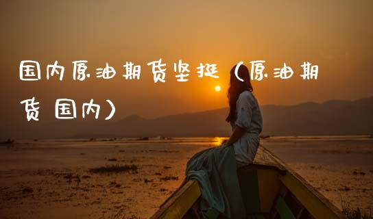 国内原油期货坚挺（原油期货 国内）_https://www.qdlswl.com_股指_第1张