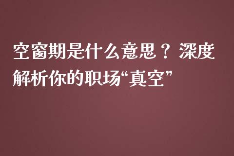 空窗期是什么意思? 深度解析你的职场“真空”_股票_第1张_青岛财经网 空窗期是什么意思? 深度解析你的职场“真空”_https://www.qdlswl.com_股票_第1张