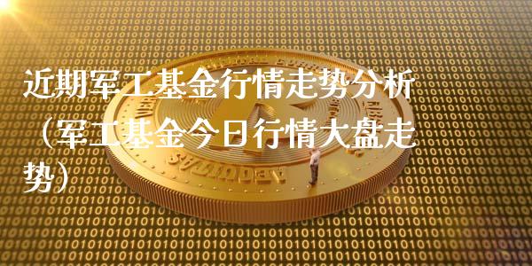 近期军工基金行情走势分析（军工基金今日行情大盘走势）_https://www.qdlswl.com_理财_第1张