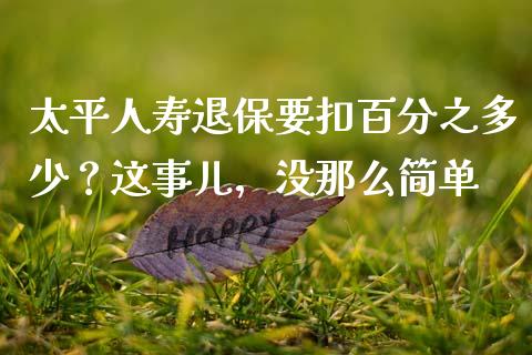 太平人寿退保要扣百分之多少？这事儿，没那么简单_https://www.qdlswl.com_外盘_第1张