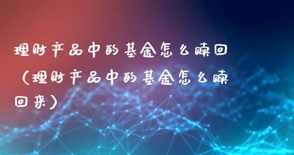 理财产品中的基金怎么赎回（理财产品中的基金怎么赎回来）_https://www.qdlswl.com_基金_第1张