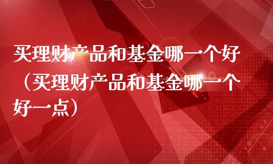 买理财产品和基金哪一个好（买理财产品和基金哪一个好一点）_https://www.qdlswl.com_理财_第1张