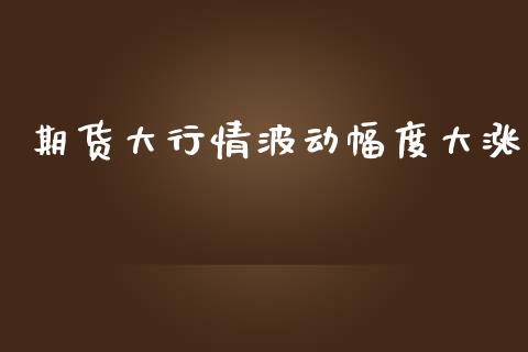 期货大行情波动幅度大涨_https://www.qdlswl.com_期货_第1张
