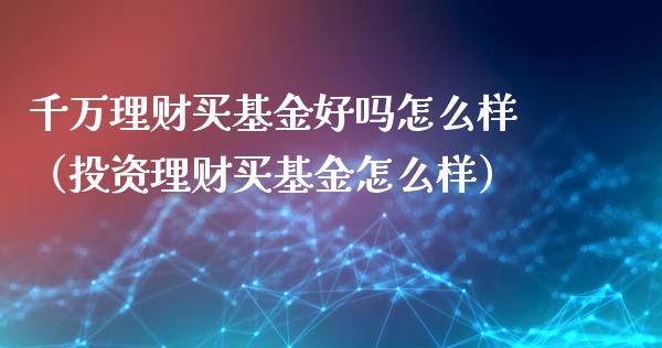 千万理财买基金好吗怎么样（投资理财买基金怎么样）_https://www.qdlswl.com_理财_第1张