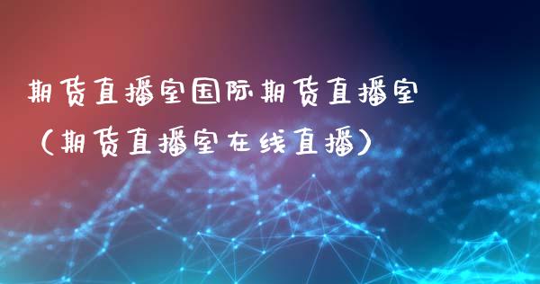 期货直播室国际期货直播室（期货直播室在线直播）_https://www.qdlswl.com_直播_第1张