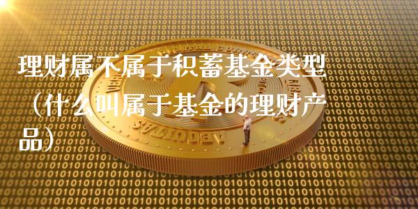 理财属不属于积蓄基金类型（什么叫属于基金的理财产品）_https://www.qdlswl.com_理财_第1张
