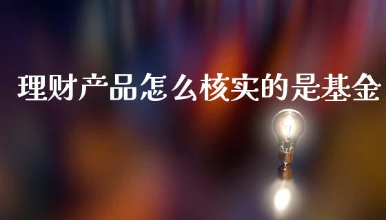 理财产品怎么核实的是基金_https://www.qdlswl.com_基金_第1张