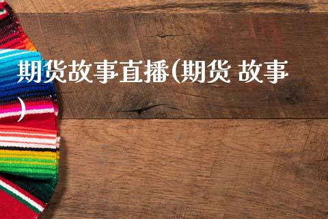 期货故事直播(期货 故事)_内盘_第1张_青岛财经网 期货故事直播(期货 故事)_https://www.qdlswl.com_内盘_第1张