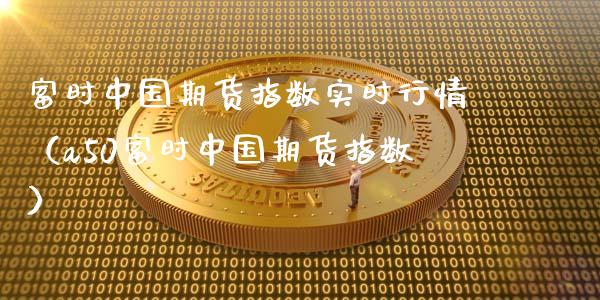 富时中国期货指数实时行情（a50富时中国期货指数）_https://www.qdlswl.com_期货_第1张