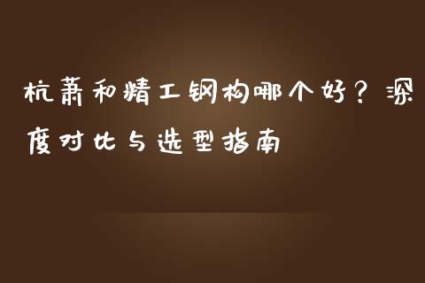 杭萧和精工钢构哪个好？深度对比与选型指南_https://www.qdlswl.com_期货_第1张
