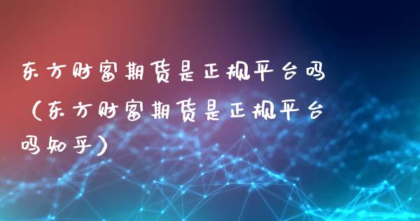 东方财富期货是正规平台吗（东方财富期货是正规平台吗知乎）_https://www.qdlswl.com_理财_第1张