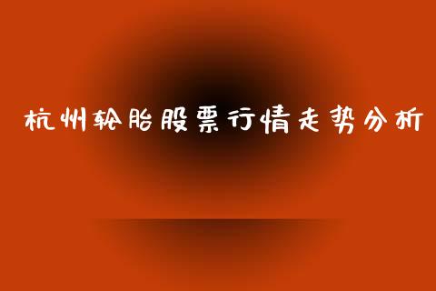 杭州轮胎股票行情走势分析_https://www.qdlswl.com_股票_第1张