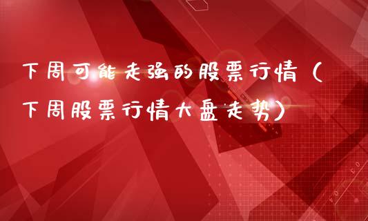 下周可能走强的股票行情（下周股票行情大盘走势）_https://www.qdlswl.com_股票_第1张