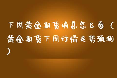 下周黄金期货消息怎么看（黄金期货下周行情走势预测）_https://www.qdlswl.com_股指_第1张